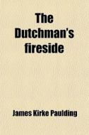 The Dutchman's Fireside di James Kirke Paulding edito da General Books Llc