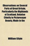 Observations On Several Parts Of Great Britain, Particularly The Highlands Of Scotland, Relative Chiefly To Picturesque Beauty, Made In The di William Gilpin edito da General Books Llc