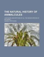 The Natural History Of Animalcules; Containing Descriptions Of All The Known Species Of Infusoria di Andrew Pritchard edito da General Books Llc