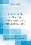 Bulletin de la Soci't' Industrielle de Mulhouse, 1863, Vol. 33 (Classic Reprint) di Soci't' Industrielle de Mulhouse edito da Forgotten Books
