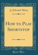 How to Play Shortstop (Classic Reprint) di J. Edward Wray edito da Forgotten Books