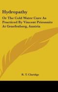 Hydropathy: Or The Cold Water Cure As Practiced By Vincent Priessnitz At Graefenberg, Austria di R. T. Claridge edito da Kessinger Publishing, Llc