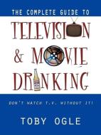 The Complete Guide to Television and Movie Drinking di Toby Ogle edito da INFINITY PUB.COM