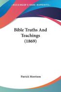 Bible Truths and Teachings (1869) di Patrick Morrison edito da Kessinger Publishing