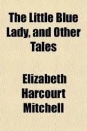The Little Blue Lady, And Other Tales di Elizabeth Mitchell edito da General Books