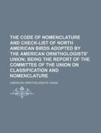 The Code of Nomenclature and Check-List of North American Birds Adopted by the American Ornithologists' Union; Being the Report of the Committee of th di American Ornithologists' Union edito da Rarebooksclub.com