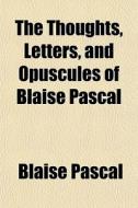 The Thoughts, Letters, And Opuscules Of di Blaise Pascal edito da General Books