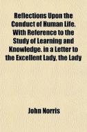 Reflections Upon The Conduct Of Human Life. With Reference To The Study Of Learning And Knowledge. In A Letter To The Excellent Lady, The Lady di John Norris edito da General Books Llc