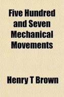 Five Hundred And Seven Mechanical Moveme di Henry T. Brown edito da General Books