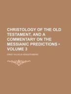 Christology Of The Old Testament, And A Commentary On The Messianic Predictions (volume 3) di Ernst Wilhelm Hengstenberg edito da General Books Llc