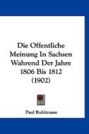 Die Offentliche Meinung in Sachsen Wahrend Der Jahre 1806 Bis 1812 (1902) di Paul Ruhlmann edito da Kessinger Publishing