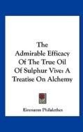 The Admirable Efficacy of the True Oil of Sulphur Vive: A Treatise on Alchemy di Eirenaeus Philalethes edito da Kessinger Publishing