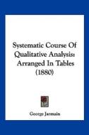 Systematic Course of Qualitative Analysis: Arranged in Tables (1880) di George Jarmain edito da Kessinger Publishing