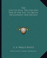 The Cult of Aten, the God and Disk of the Sun, Its Origin, Development and Decline di E. A. Wallis Budge edito da Kessinger Publishing