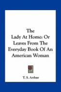The Lady at Home: Or Leaves from the Everyday Book of an American Woman di T. S. Arthur edito da Kessinger Publishing