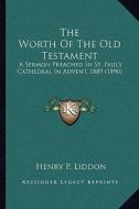The Worth of the Old Testament: A Sermon Preached in St. Paul's Cathedral in Advent, 1889 (1890) di Henry P. Liddon edito da Kessinger Publishing