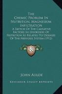 The Chemic Problem in Nutrition, Magnesium Infiltration: A Sketch of the Causative Factors in Disorders of Nutrition as Related to Diseases of the Ner di John Aulde edito da Kessinger Publishing