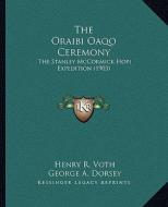 The Oraibi Oaqo Ceremony: The Stanley McCormick Hopi Expedition (1903) di Henry R. Voth, George A. Dorsey edito da Kessinger Publishing