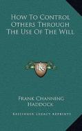 How to Control Others Through the Use of the Will di Frank Channing Haddock edito da Kessinger Publishing