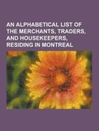 An Alphabetical List Of The Merchants, Traders, And Housekeepers, Residing In Montreal di Anonymous edito da Theclassics.us