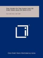 The Story of the Early Life of Fort Hays and of Hays City: Old Fort Hays, 1867-1889 di Old Fort Hays Historical Assn edito da Literary Licensing, LLC