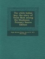 The White Indian Boy; The Story of Uncle Nick Among the Shoshones di Elijah Nicholas Wilson, Howard R. 1873-1963 Driggs edito da Nabu Press