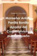 Monseñor Antulio Parrilla Bonilla Apostol del Cooperativismo puertorriqueño di Pedro N. González edito da Lulu.com