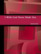I Wish God Never Made You di Jesenia Virts edito da Lulu.com