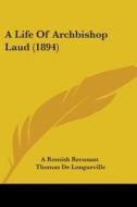 A Life of Archbishop Laud (1894) di Romish Recusant A. Romish Recusant, Thomas De Longueville, A. Romish Recusant edito da Kessinger Publishing