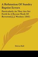 A Refutation Of Sundry Baptist Errors: Particularly As They Are Set Forth In A Recent Work Of Reverend J. J. Woolsey (1841) di Edwin Hall edito da Kessinger Publishing, Llc