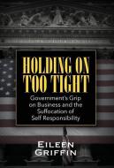 Holding on Too Tight: Government's Grip on Business and the Suffocation of Self Responsibility di Eileen Griffin edito da OUTSKIRTS PR