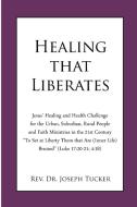 Healing That Liberates: Jesus' Healing and Health Challenge for the Urban, Suburban, Rural People and Faith Ministries i di Joseph Tucker edito da DORRANCE PUB CO INC