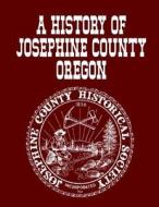 A History of Josephine County Oregon di Josephine County Historical Society edito da Createspace