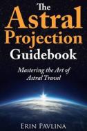 The Astral Projection Guidebook: Mastering the Art of Astral Travel di Erin Pavlina edito da Createspace