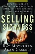 Selling Sickness: How the World's Biggest Pharmaceutical Companies Are Turning Us All Into Patients di Ray Moynihan, Alan Cassels edito da Nation Books