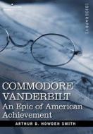 Commodore Vanderbilt: An Epic of American Achievement di Arthur D. Howden Smith edito da COSIMO CLASSICS