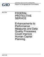 Federal Protective Service: Enhancements to Performance Measures and Data Quality Processes Could Improve Human Capital Planning di United States Government Account Office edito da Createspace Independent Publishing Platform