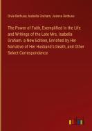 The Power of Faith, Exemplified In the Life and Writings of the Late Mrs. Isabella Graham. a New Edition, Enriched by Her Narrative of Her Husband's D di Divie Bethune, Isabella Graham, Joanna Bethune edito da Outlook Verlag