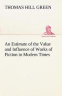 An Estimate of the Value and Influence of Works of Fiction in Modern Times di Thomas Hill Green edito da TREDITION CLASSICS