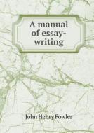 A Manual Of Essay-writing di John Henry Fowler edito da Book On Demand Ltd.