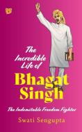 THE INCREDIBLE LIFE OF BHAGAT SINGH THE INDOMITABLE FREEDOM FIGHTER di Swati Sengupta edito da Speaking Tiger Books
