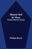 Abroad And At Home; Practical Hints For Tourists di Phillips Morris edito da Alpha Editions