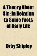A Theory About Sin; In Relation To Some Facts Of Daily Life di Orby Shipley edito da General Books Llc