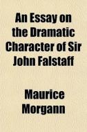 An Essay On The Dramatic Character Of Sir John Falstaff di Maurice Morgann edito da General Books Llc