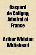 Gaspard De Coligny; Admiral Of France di Arthur Whiston Whitehead edito da General Books Llc