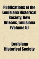 Publications Of The Louisiana Historical Society, New Orleans, Louisiana (volume 5) di Louisiana Historical Society edito da General Books Llc