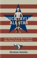Chuck Taylor, All Star: The True Story of the Man Behind the Most Famous Athletic Shoe in History di Abraham Aamidor edito da Indiana University Press