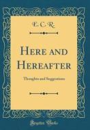 Here and Hereafter: Thoughts and Suggestions (Classic Reprint) di E. C. R edito da Forgotten Books