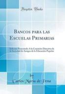 Bancos Para Las Escuelas Primarias: Informe Presentado a la Comision Directiva de la Sociedad de Amigos de la Educacion Popular (Classic Reprint) di Carlos Maria De Pena edito da Forgotten Books