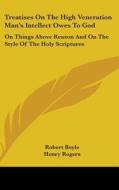 Treatises On The High Veneration Man's Intellect Owes To God: On Things Above Reason And On The Style Of The Holy Scriptures di Robert Boyle edito da Kessinger Publishing, Llc